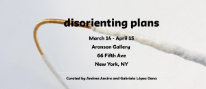 disorienting plans, curated by Andrea Ancira and Gabriela López Dena: March 14 – April 15 @ Aronson Gallery